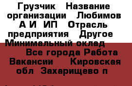 Грузчик › Название организации ­ Любимов А.И, ИП › Отрасль предприятия ­ Другое › Минимальный оклад ­ 38 000 - Все города Работа » Вакансии   . Кировская обл.,Захарищево п.